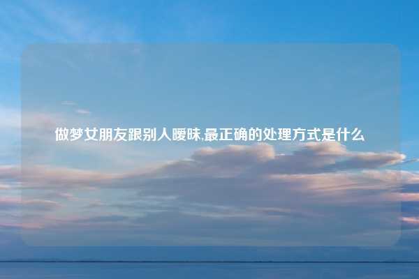 做梦女朋友跟别人暧昧,最正确的处理方式是什么