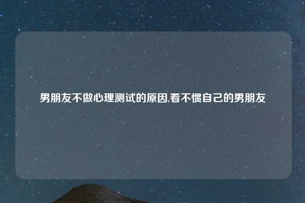 男朋友不做心理测试的原因,看不惯自己的男朋友
