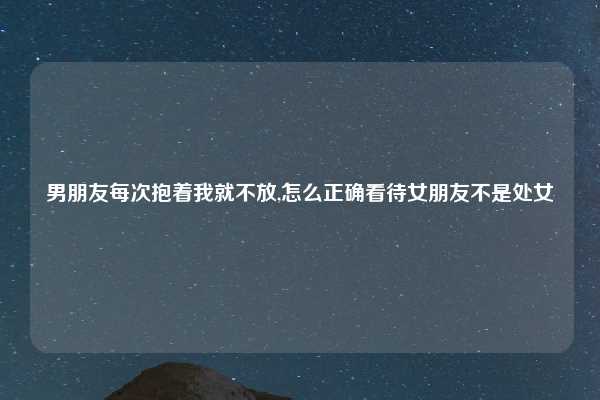 男朋友每次抱着我就不放,怎么正确看待女朋友不是处女
