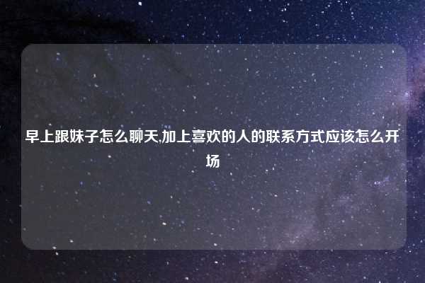 早上跟妹子怎么聊天,加上喜欢的人的联系方式应该怎么开场