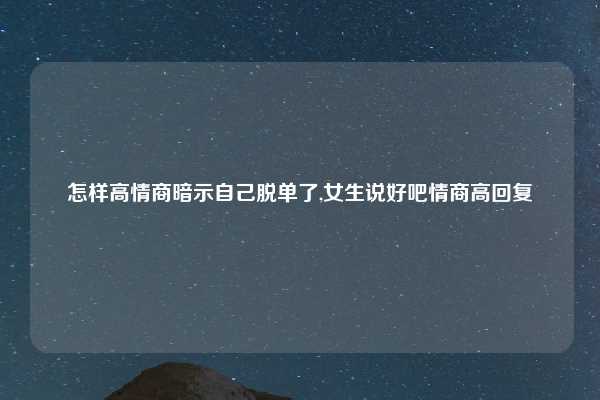 怎样高情商暗示自己脱单了,女生说好吧情商高回复