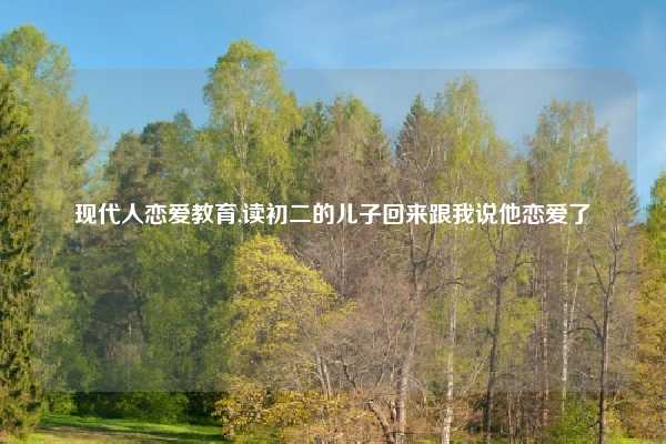 现代人恋爱教育,读初二的儿子回来跟我说他恋爱了