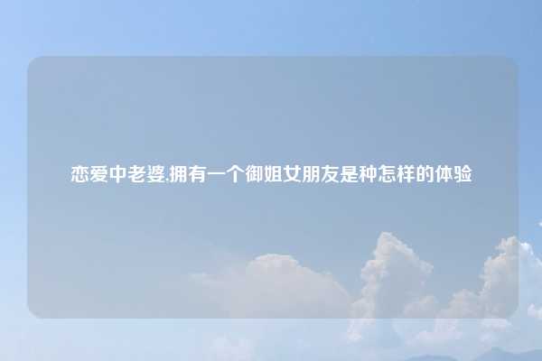 恋爱中老婆,拥有一个御姐女朋友是种怎样的体验