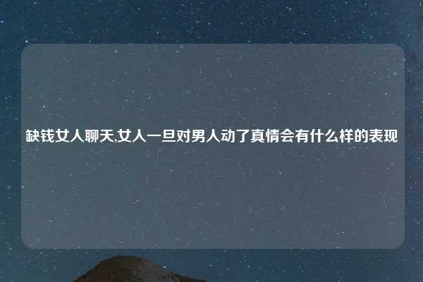 缺钱女人聊天,女人一旦对男人动了真情会有什么样的表现