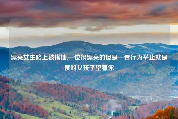 漂亮女生路上被搭讪,一位很漂亮的但是一看行为举止就是傻的女孩子望着你