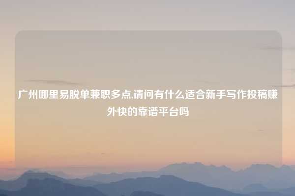 广州哪里易脱单兼职多点,请问有什么适合新手写作投稿赚外快的靠谱平台吗