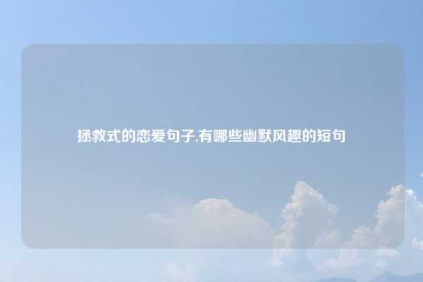 拯救式的恋爱句子,有哪些幽默风趣的短句