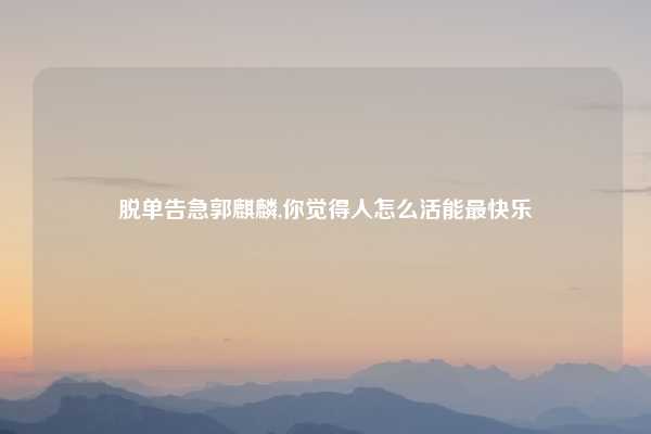 脱单告急郭麒麟,你觉得人怎么活能最快乐