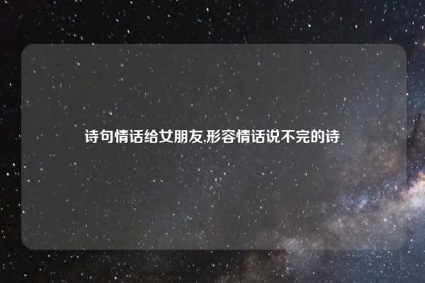 诗句情话给女朋友,形容情话说不完的诗