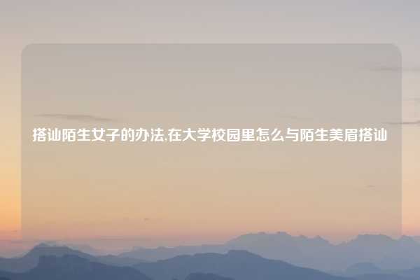 搭讪陌生女子的办法,在大学校园里怎么与陌生美眉搭讪