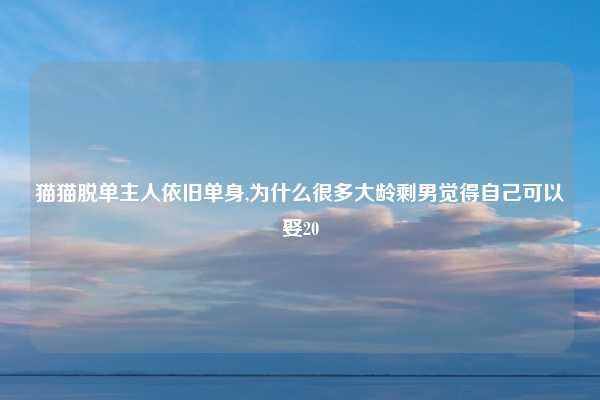 猫猫脱单主人依旧单身,为什么很多大龄剩男觉得自己可以娶20