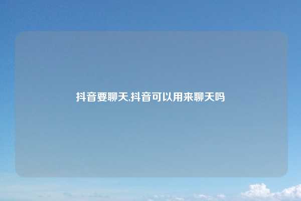 抖音要聊天,抖音可以用来聊天吗