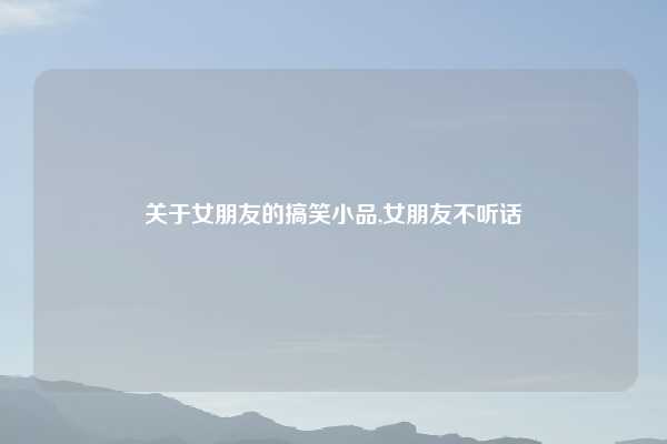 关于女朋友的搞笑小品,女朋友不听话