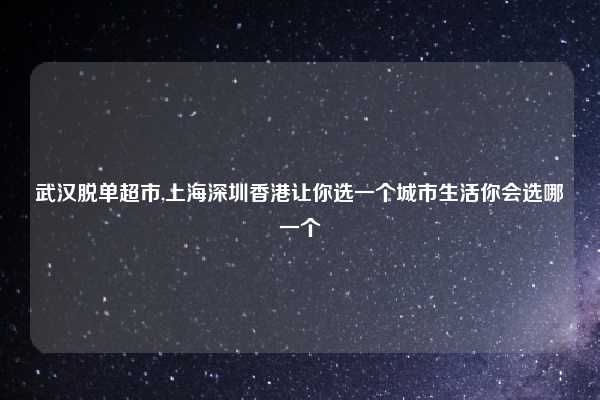 武汉脱单超市,上海深圳香港让你选一个城市生活你会选哪一个