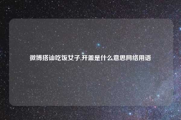 微博搭讪吃饭女子,开盖是什么意思网络用语