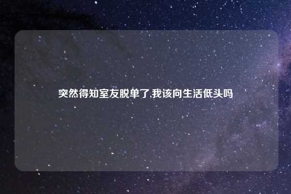 突然得知室友脱单了,我该向生活低头吗