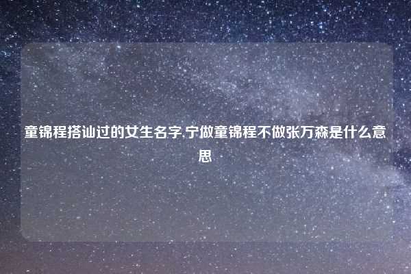童锦程搭讪过的女生名字,宁做童锦程不做张万森是什么意思