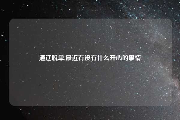 通辽脱单,最近有没有什么开心的事情