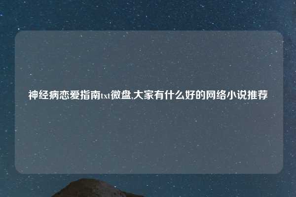 神经病恋爱指南txt微盘,大家有什么好的网络小说推荐