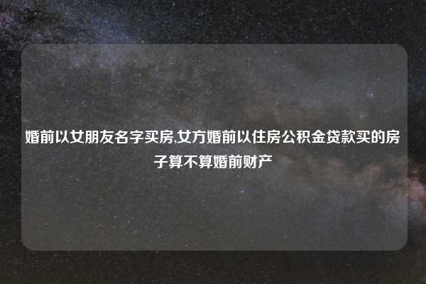 婚前以女朋友名字买房,女方婚前以住房公积金贷款买的房子算不算婚前财产