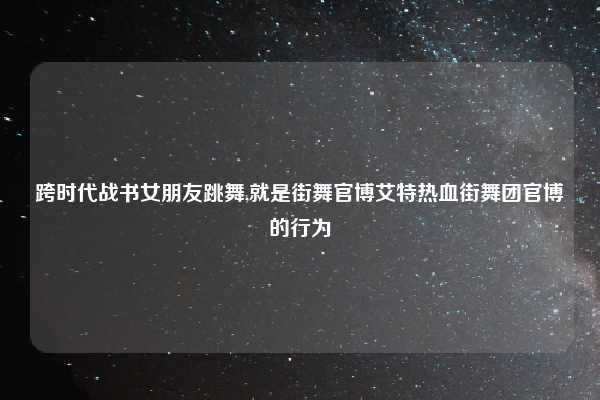 跨时代战书女朋友跳舞,就是街舞官博艾特热血街舞团官博的行为