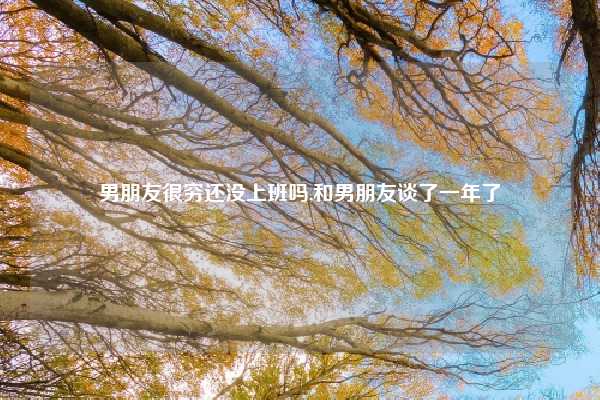 男朋友很穷还没上班吗,和男朋友谈了一年了