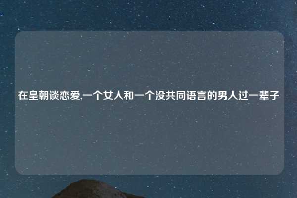 在皇朝谈恋爱,一个女人和一个没共同语言的男人过一辈子