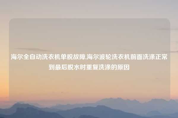 海尔全自动洗衣机单脱故障,海尔波轮洗衣机前面洗涤正常到最后脱水时重复洗涤的原因