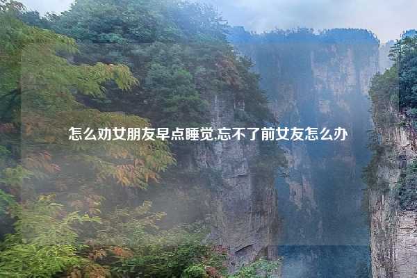 怎么劝女朋友早点睡觉,忘不了前女友怎么办