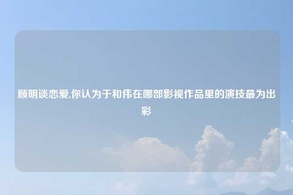 顾明谈恋爱,你认为于和伟在哪部影视作品里的演技最为出彩