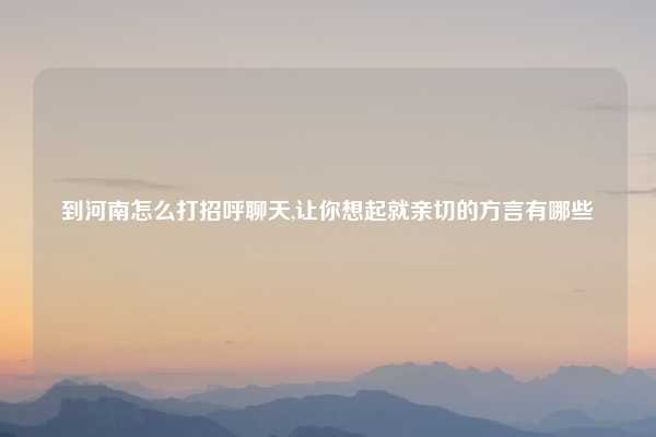 到河南怎么打招呼聊天,让你想起就亲切的方言有哪些