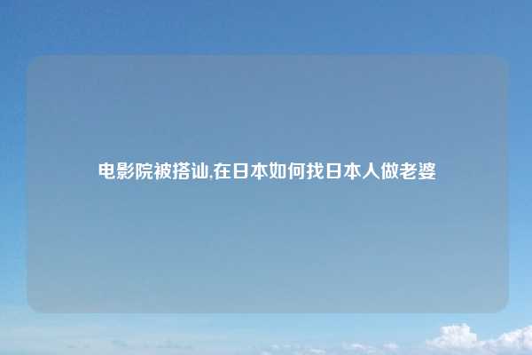 电影院被搭讪,在日本如何找日本人做老婆