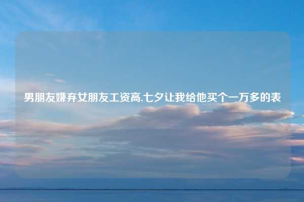 男朋友嫌弃女朋友工资高,七夕让我给他买个一万多的表