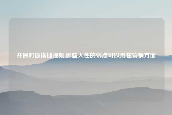 开保时捷搭讪视频,哪些人性的弱点可以用在营销方面