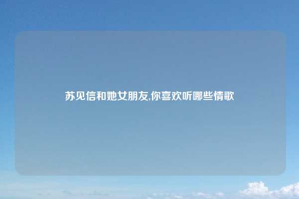 苏见信和她女朋友,你喜欢听哪些情歌
