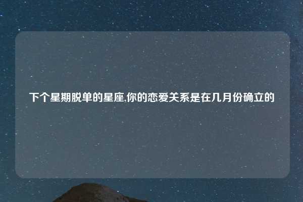下个星期脱单的星座,你的恋爱关系是在几月份确立的