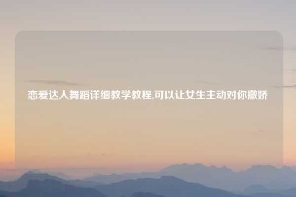 恋爱达人舞蹈详细教学教程,可以让女生主动对你撒娇