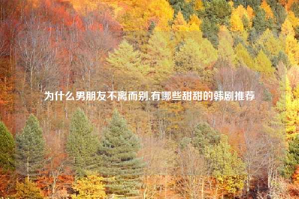 为什么男朋友不离而别,有哪些甜甜的韩剧推荐