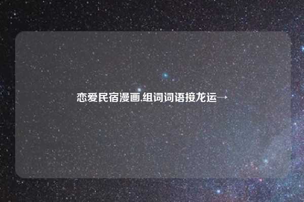 恋爱民宿漫画,组词词语接龙运→