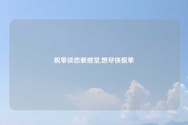 脱单谈恋爱感觉,想尽快脱单