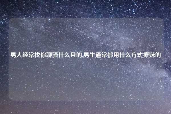 男人经常找你聊骚什么目的,男生通常都用什么方式撩妹的