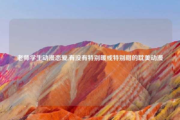 老师学生动漫恋爱,有没有特别暖或特别甜的耽美动漫