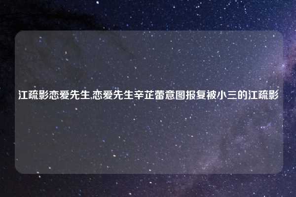 江疏影恋爱先生,恋爱先生辛芷蕾意图报复被小三的江疏影
