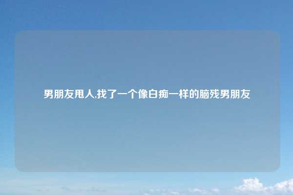 男朋友甩人,找了一个像白痴一样的脑残男朋友