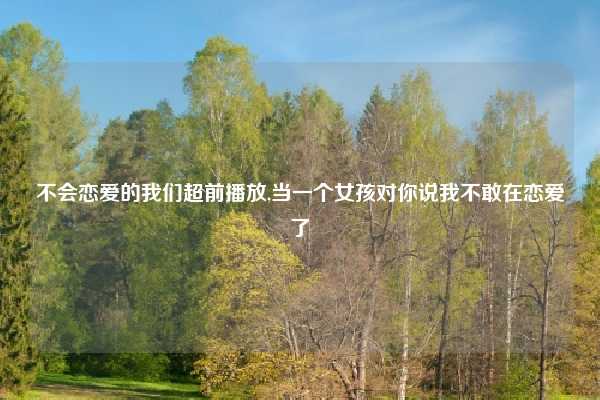 不会恋爱的我们超前播放,当一个女孩对你说我不敢在恋爱了