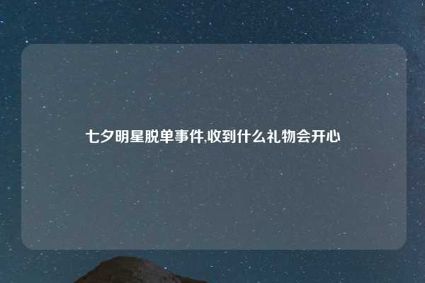 七夕明星脱单事件,收到什么礼物会开心