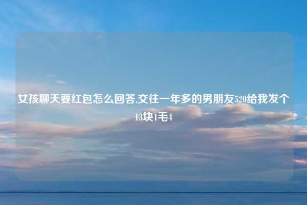 女孩聊天要红包怎么回答,交往一年多的男朋友520给我发个13块1毛4