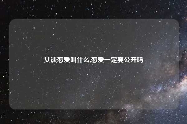 女谈恋爱叫什么,恋爱一定要公开吗