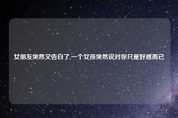 女朋友突然又告白了,一个女孩突然说对你只是好感而已