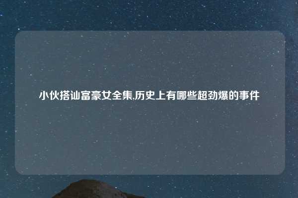 小伙搭讪富豪女全集,历史上有哪些超劲爆的事件